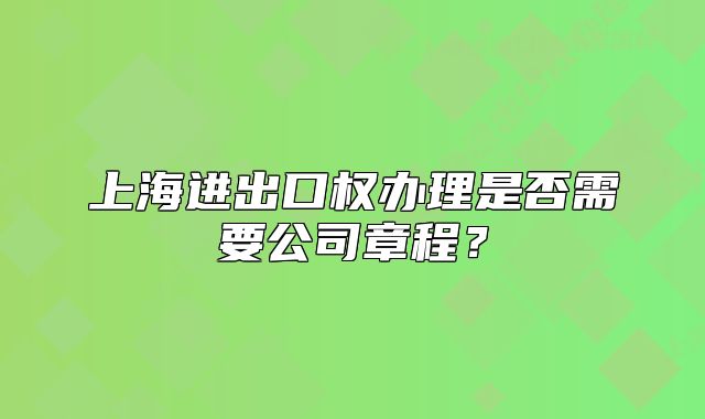 上海進(jìn)出口權(quán)辦理是否需要公司章程？