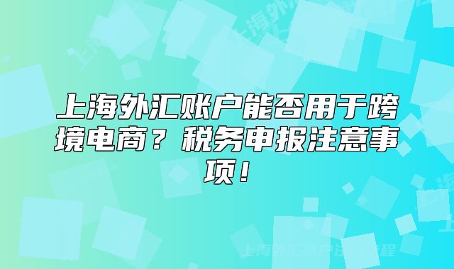 上海外匯賬戶能否用于跨境電商？稅務(wù)申報(bào)注意事項(xiàng)！