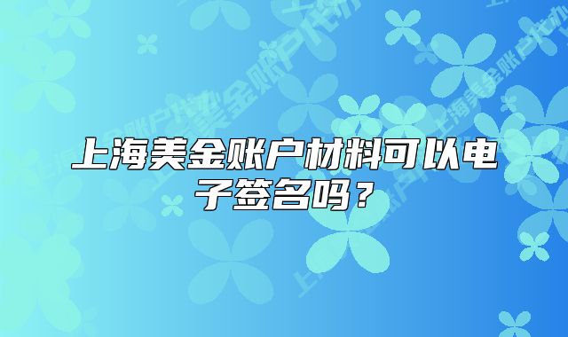 上海美金賬戶材料可以電子簽名嗎？