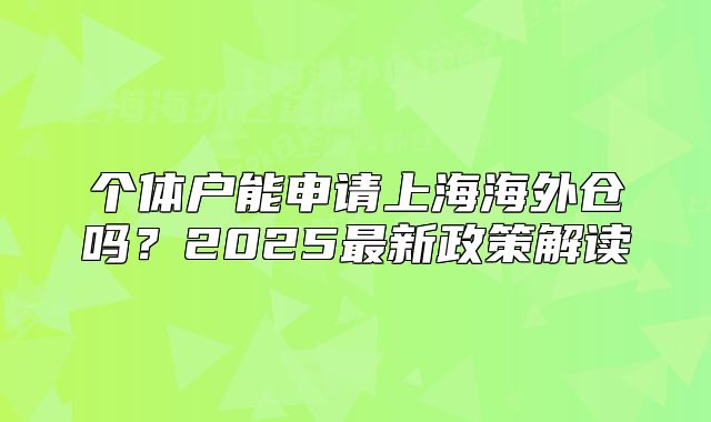 個(gè)體戶能申請上海海外倉嗎？2025最新政策解讀