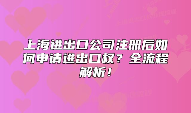 上海進(jìn)出口公司注冊(cè)后如何申請(qǐng)進(jìn)出口權(quán)？全流程解析！