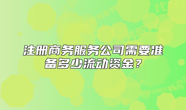 注冊商務服務公司需要準備多少流動資金？