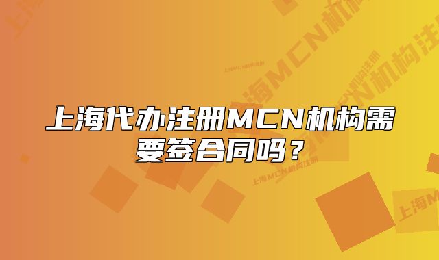 上海代辦注冊(cè)MCN機(jī)構(gòu)需要簽合同嗎？