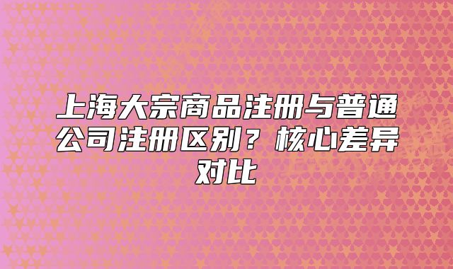 上海大宗商品注冊與普通公司注冊區(qū)別？核心差異對比