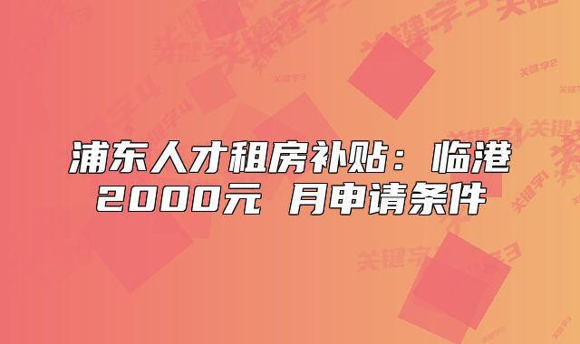浦東人才租房補(bǔ)貼：臨港2000元 月申請(qǐng)條件