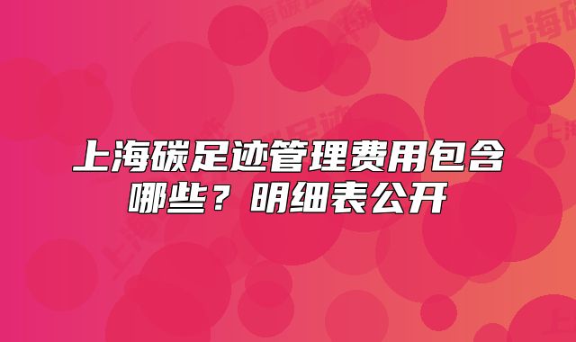 上海碳足跡管理費(fèi)用包含哪些？明細(xì)表公開