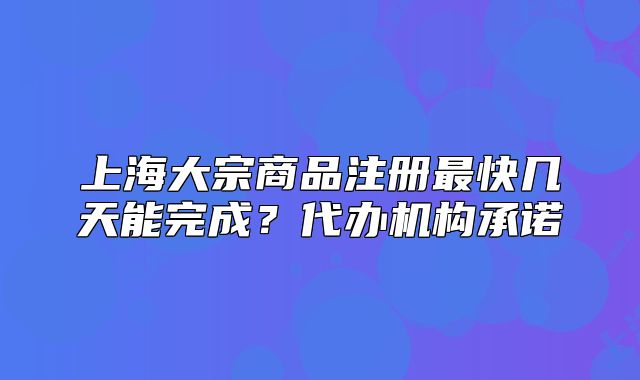 上海大宗商品注冊(cè)最快幾天能完成？代辦機(jī)構(gòu)承諾