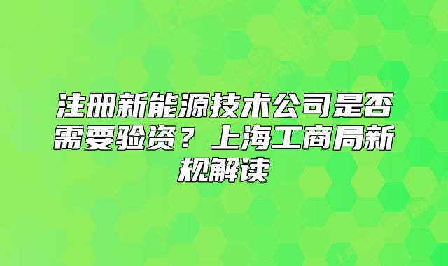 注冊(cè)新能源技術(shù)公司是否需要驗(yàn)資？上海工商局新規(guī)解讀