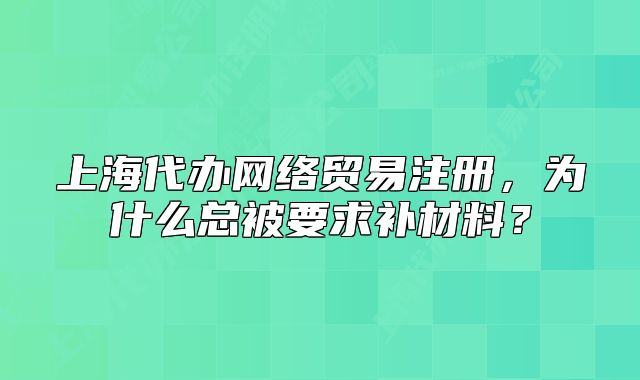 上海代辦網(wǎng)絡(luò)貿(mào)易注冊(cè)，為什么總被要求補(bǔ)材料？