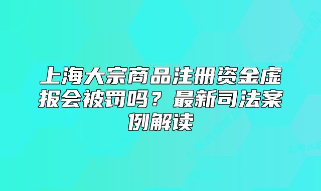 上海大宗商品注冊資金虛報(bào)會被罰嗎？最新司法案例解讀
