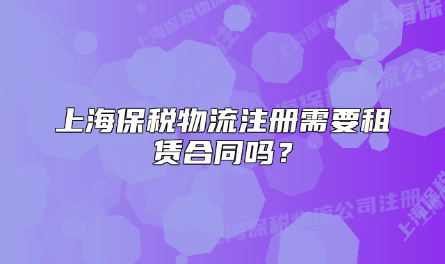 上海保稅物流注冊需要租賃合同嗎？
