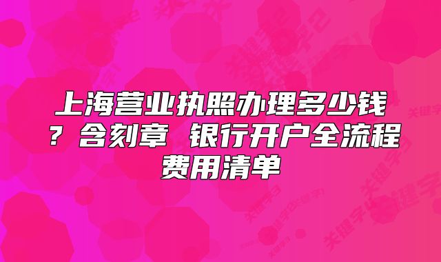 上海營業(yè)執(zhí)照辦理多少錢？含刻章 銀行開戶全流程費(fèi)用清單