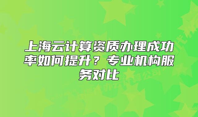 上海云計(jì)算資質(zhì)辦理成功率如何提升？專業(yè)機(jī)構(gòu)服務(wù)對(duì)比