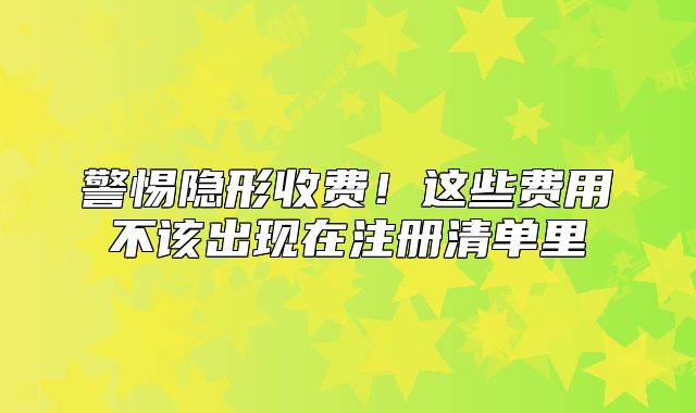 警惕隱形收費！這些費用不該出現(xiàn)在注冊清單里