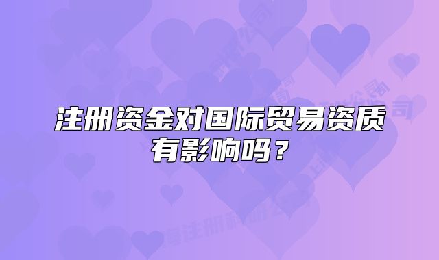 注冊(cè)資金對(duì)國際貿(mào)易資質(zhì)有影響嗎？