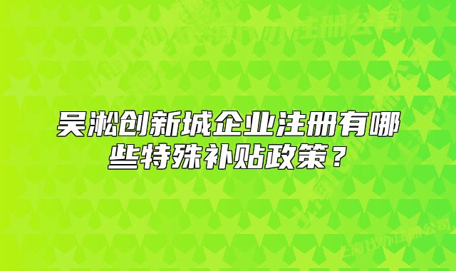 吳淞創(chuàng)新城企業(yè)注冊(cè)有哪些特殊補(bǔ)貼政策？