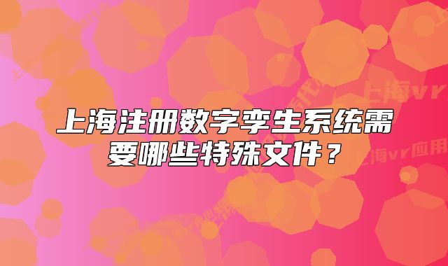 上海注冊數(shù)字孿生系統(tǒng)需要哪些特殊文件？