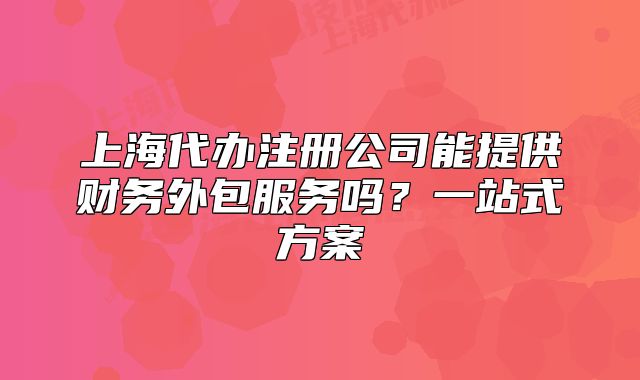 上海代辦注冊(cè)公司能提供財(cái)務(wù)外包服務(wù)嗎？一站式方案