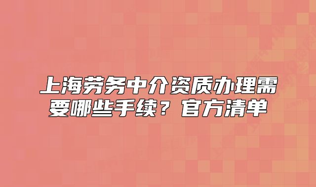 上海勞務(wù)中介資質(zhì)辦理需要哪些手續(xù)？官方清單