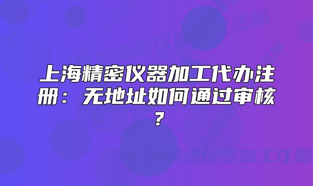 上海精密儀器加工代辦注冊(cè)：無地址如何通過審核？