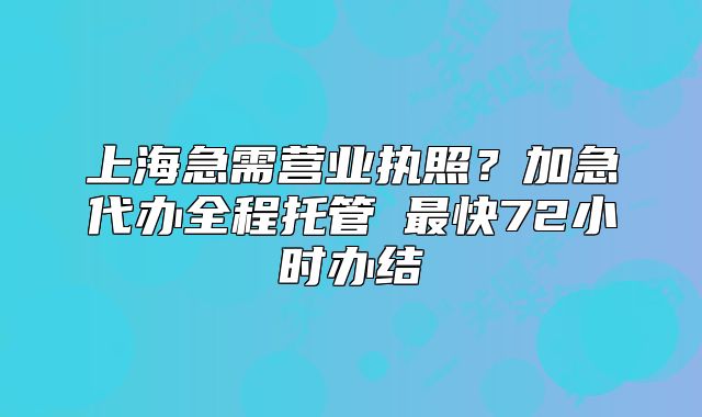 上海急需營業(yè)執(zhí)照？加急代辦全程托管→最快72小時辦結(jié)