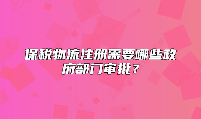 保稅物流注冊需要哪些政府部門審批？