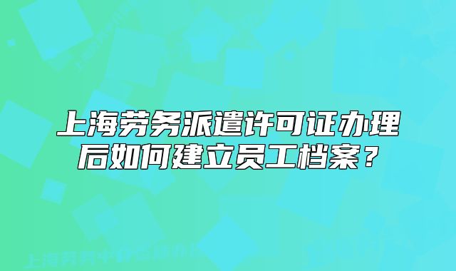 上海勞務(wù)派遣許可證辦理后如何建立員工檔案？