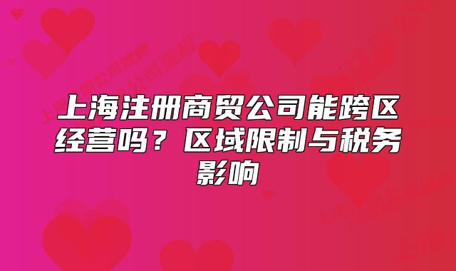 上海注冊商貿(mào)公司能跨區(qū)經(jīng)營嗎？區(qū)域限制與稅務(wù)影響