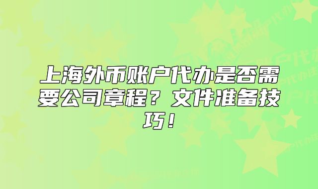 上海外幣賬戶代辦是否需要公司章程？文件準(zhǔn)備技巧！