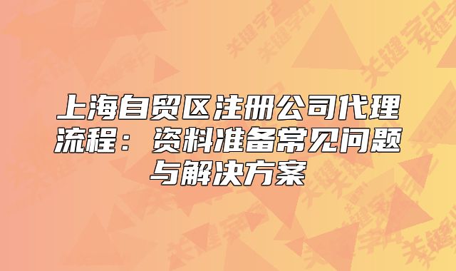 上海自貿區(qū)注冊公司代理流程：資料準備常見問題與解決方案