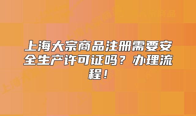上海大宗商品注冊(cè)需要安全生產(chǎn)許可證嗎？辦理流程！