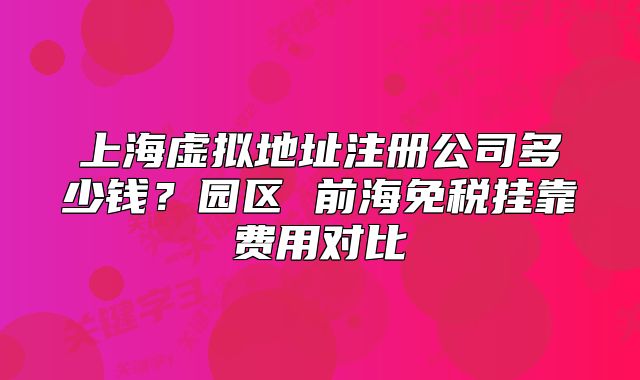 上海虛擬地址注冊(cè)公司多少錢？園區(qū) 前海免稅掛靠費(fèi)用對(duì)比