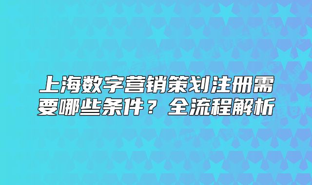 上海數(shù)字營銷策劃注冊需要哪些條件？全流程解析