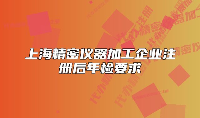 上海精密儀器加工企業(yè)注冊后年檢要求