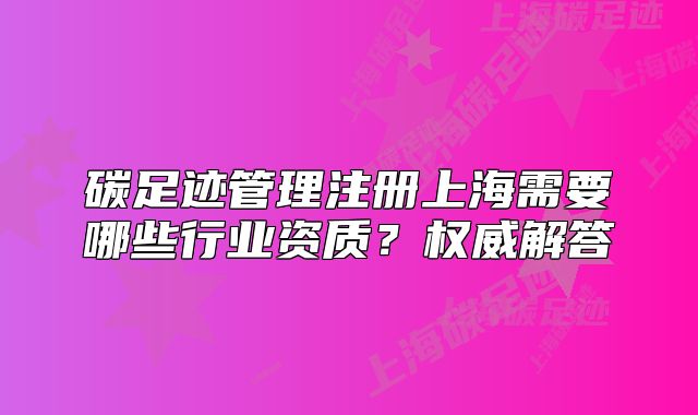 碳足跡管理注冊上海需要哪些行業(yè)資質(zhì)？權(quán)威解答