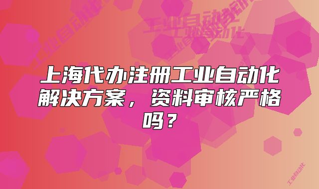 上海代辦注冊(cè)工業(yè)自動(dòng)化解決方案，資料審核嚴(yán)格嗎？