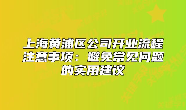 上海黃浦區(qū)公司開業(yè)流程注意事項(xiàng):避免常見問題的實(shí)用建議