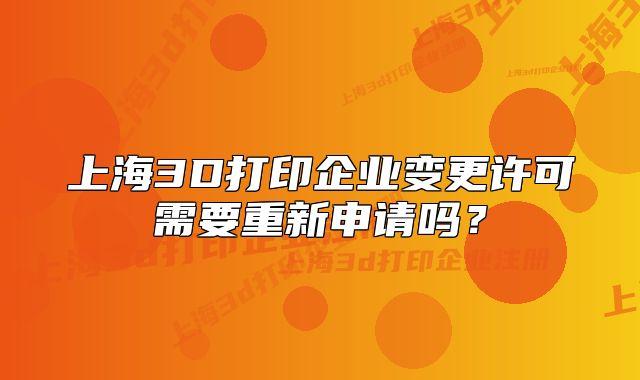 上海3D打印企業(yè)變更許可需要重新申請嗎？