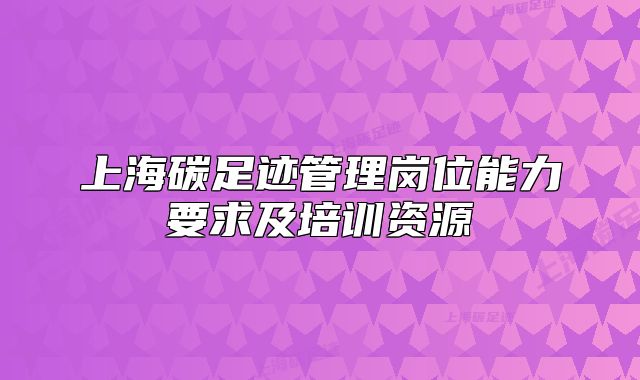 上海碳足跡管理崗位能力要求及培訓(xùn)資源