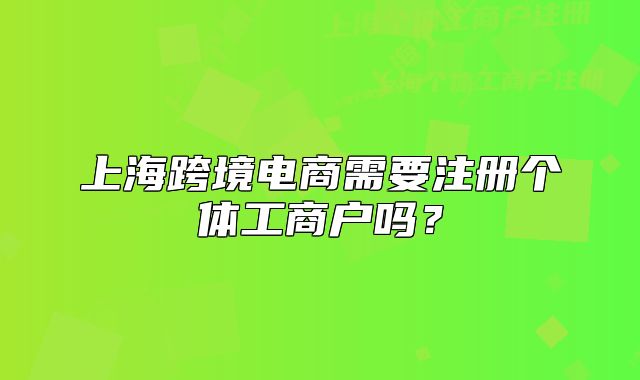 上海跨境電商需要注冊個(gè)體工商戶嗎？