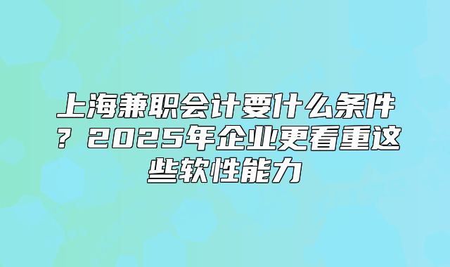 上海兼職會(huì)計(jì)要什么條件？2025年企業(yè)更看重這些軟性能力