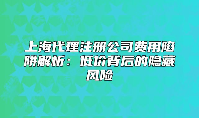 上海代理注冊(cè)公司費(fèi)用陷阱解析：低價(jià)背后的隱藏風(fēng)險(xiǎn)