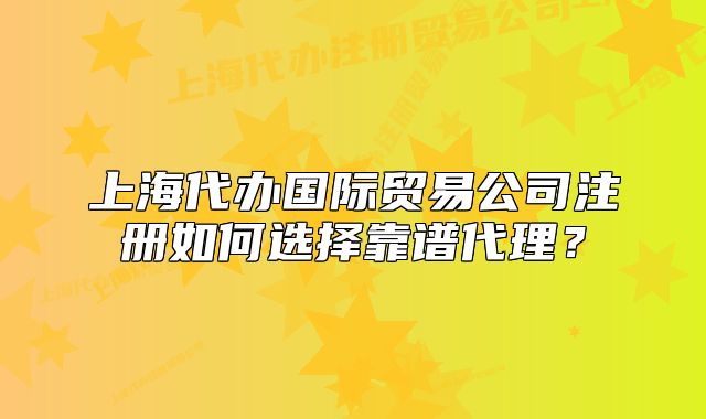 上海代辦國際貿(mào)易公司注冊如何選擇靠譜代理？