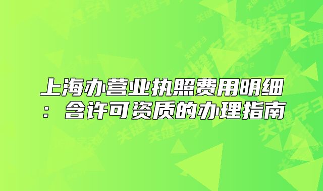 上海辦營(yíng)業(yè)執(zhí)照費(fèi)用明細(xì)：含許可資質(zhì)的辦理指南