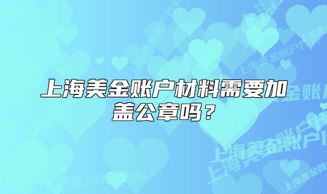 上海美金賬戶材料需要加蓋公章嗎？