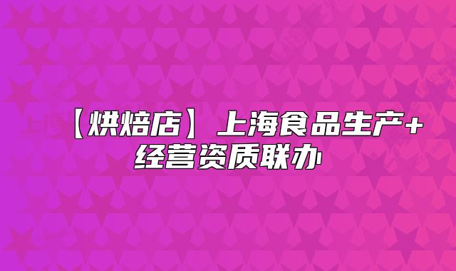 【烘焙店】上海食品生產(chǎn)+經(jīng)營資質(zhì)聯(lián)辦