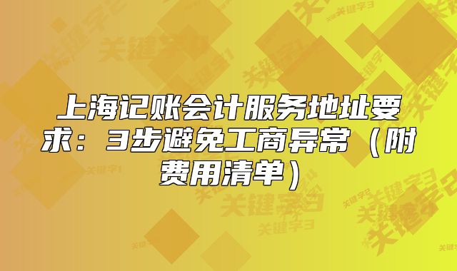 上海記賬會(huì)計(jì)服務(wù)地址要求：3步避免工商異常（附費(fèi)用清單）