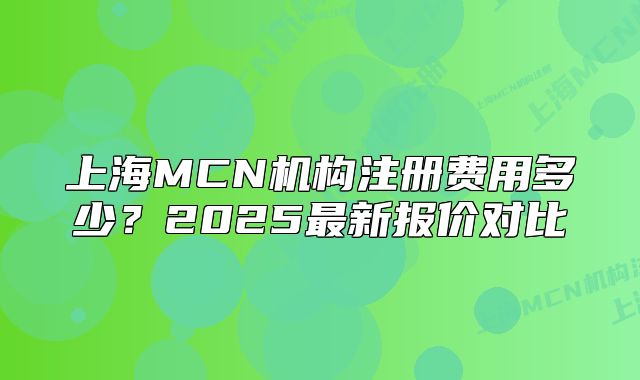 上海MCN機構(gòu)注冊費用多少？2025最新報價對比