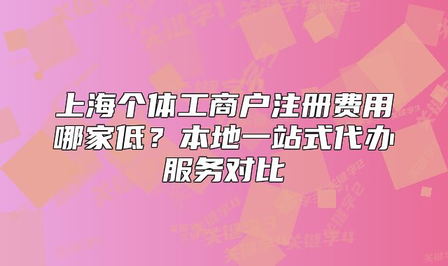 上海個(gè)體工商戶注冊費(fèi)用哪家低？本地一站式代辦服務(wù)對比