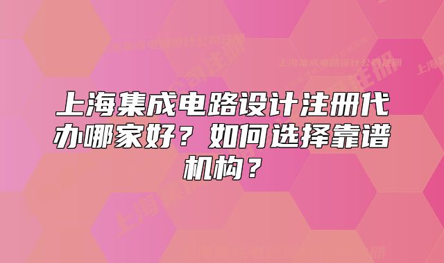 上海集成電路設(shè)計(jì)注冊(cè)代辦哪家好？如何選擇靠譜機(jī)構(gòu)？